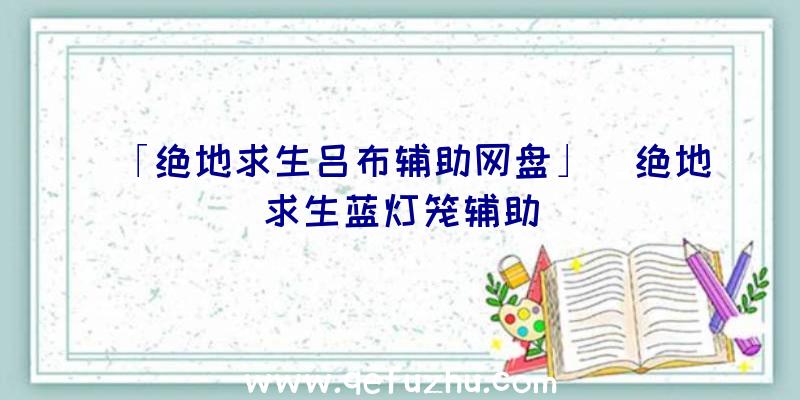 「绝地求生吕布辅助网盘」|绝地求生蓝灯笼辅助